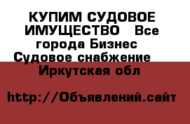 КУПИМ СУДОВОЕ ИМУЩЕСТВО - Все города Бизнес » Судовое снабжение   . Иркутская обл.